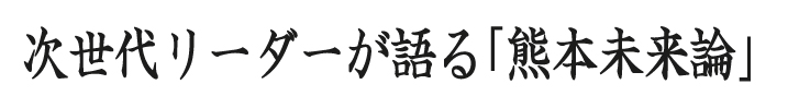 次世代リーダーが語る「熊本未来論」