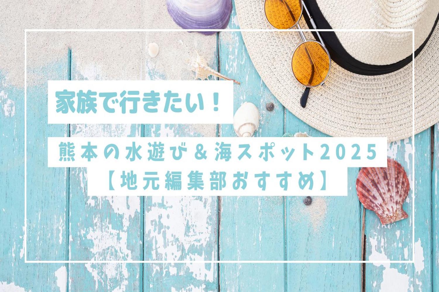 家族で行きたい！熊本の水遊び＆海スポット2025【地元編集部おすすめ】