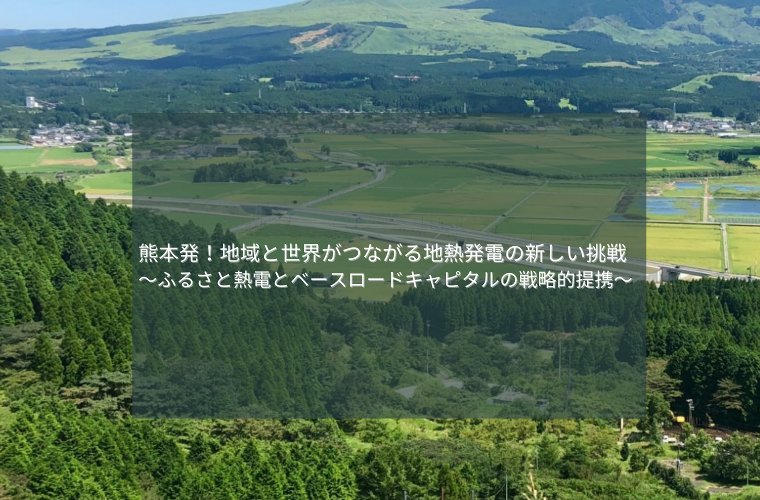 熊本発！地域と世界がつながる地熱発電の新しい挑戦～ふるさと熱電とベースロードキャピタルの戦略的提携～